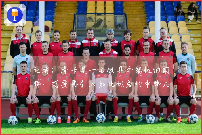 记者:泽卡是一名极具全能性的前锋,想要再引入如此优秀的中锋几乎不可能。