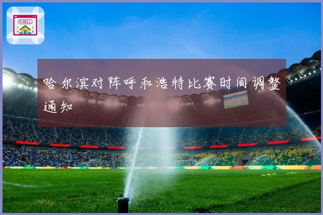 哈尔滨对阵呼和浩特比赛时间调整通知